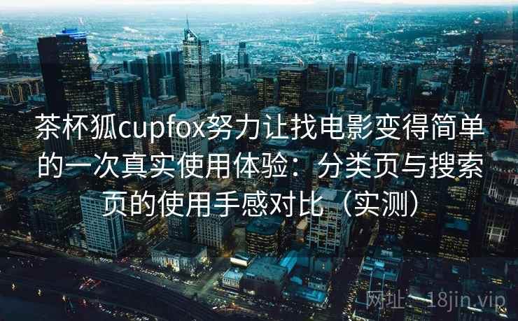 茶杯狐cupfox努力让找电影变得简单的一次真实使用体验:分类页与搜索页的使用手感对比(实测) 茶杯狐cupfox努力让找电影变得简单的一次真实使用体验:分类页与搜索页的使用手感对比(实测)