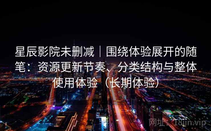 星辰影院未删减|围绕体验展开的随笔:资源更新节奏、分类结构与整体使用体验(长期体验) 星辰影院未删减|围绕体验展开的随笔:资源更新节奏、分类结构与整体使用体验(长期体验)