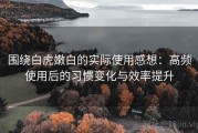 围绕白虎嫩白的实际使用感想：高频使用后的习惯变化与效率提升