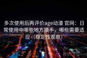 多次使用后再评价age动漫 官网：日常使用中哪些地方顺手，哪些需要适应（稳定性观察）