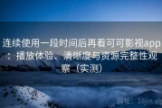 连续使用一段时间后再看可可影视app：播放体验、清晰度与资源完整性观察（实测）