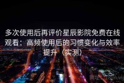多次使用后再评价星辰影院免费在线观看：高频使用后的习惯变化与效率提升（实测）