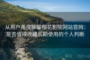 从用户角度聊聊樱花影院网站官网：是否值得收藏长期使用的个人判断