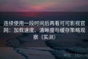 连续使用一段时间后再看可可影视官网：加载速度、清晰度与缓存策略观察（实测）