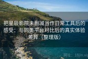 把星辰影院未删减当作日常工具后的感受：与同类平台对比后的真实体验差异（整理版）