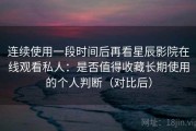 连续使用一段时间后再看星辰影院在线观看私人：是否值得收藏长期使用的个人判断（对比后）