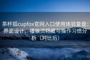 茶杯狐cupfox官网入口使用体验复盘：界面设计、播放流畅度与操作习惯分析（对比后）