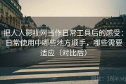 把人人影视网当作日常工具后的感受：日常使用中哪些地方顺手，哪些需要适应（对比后）