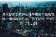多次使用后再评价柚子影视电脑版官网：播放稳定性与广告干扰情况的观察（对比后）