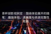 茶杯胡影视网官｜围绕体验展开的随笔：播放体验、清晰度与资源完整性观察
