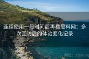 连续使用一段时间后再看黑料网：多次回访后的体验变化记录