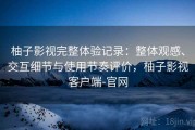柚子影视完整体验记录：整体观感、交互细节与使用节奏评价，柚子影视客户端-官网