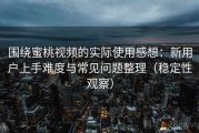 围绕蜜桃视频的实际使用感想：新用户上手难度与常见问题整理（稳定性观察）