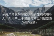 从用户角度聊聊星辰影院在线观看私人：新用户上手难度与常见问题整理（长期体验）
