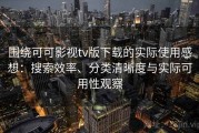 围绕可可影视tv版下载的实际使用感想：搜索效率、分类清晰度与实际可用性观察