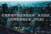 红桃影视不完全体验说明：多次回访后的体验变化记录（对比后）