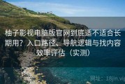 柚子影视电脑版官网到底适不适合长期用？入口路径、导航逻辑与找内容效率评估（实测）