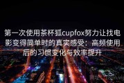 第一次使用茶杯狐cupfox努力让找电影变得简单时的真实感受：高频使用后的习惯变化与效率提升