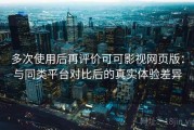 多次使用后再评价可可影视网页版：与同类平台对比后的真实体验差异