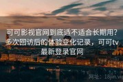 可可影视官网到底适不适合长期用？多次回访后的体验变化记录，可可tv最新登录官网