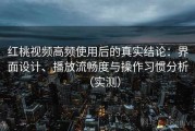 红桃视频高频使用后的真实结论：界面设计、播放流畅度与操作习惯分析（实测）