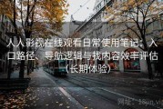 人人影视在线观看日常使用笔记：入口路径、导航逻辑与找内容效率评估（长期体验）