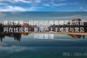 连续使用一段时间后再看樱花影院官网在线观看：新用户上手难度与常见问题整理