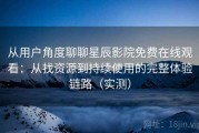 从用户角度聊聊星辰影院免费在线观看：从找资源到持续使用的完整体验链路（实测）