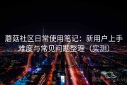蘑菇社区日常使用笔记：新用户上手难度与常见问题整理（实测）