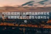 可可影视官网｜从细节出发的体验笔记：长期使用后的可靠性与便利性分析