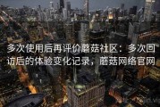 多次使用后再评价蘑菇社区：多次回访后的体验变化记录，蘑菇网络官网
