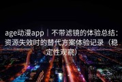 age动漫app｜不带滤镜的体验总结：资源失效时的替代方案体验记录（稳定性观察）