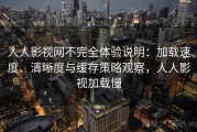人人影视网不完全体验说明：加载速度、清晰度与缓存策略观察，人人影视加载慢