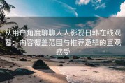 从用户角度聊聊人人影视日韩在线观看：内容覆盖范围与推荐逻辑的直观感受