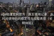 age动漫官网官方｜真实使用记录：长时间使用后的稳定性与加载表现（长期体验）