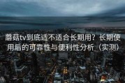 蘑菇tv到底适不适合长期用？长期使用后的可靠性与便利性分析（实测）