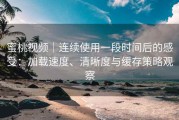 蜜桃视频｜连续使用一段时间后的感受：加载速度、清晰度与缓存策略观察