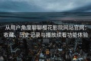 从用户角度聊聊樱花影院网站官网：收藏、历史记录与播放续看功能体验