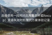 连续使用一段时间后再看茶杯狐foxcup：资源失效时的替代方案体验记录