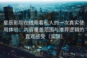 星辰影院在线观看私人的一次真实使用体验：内容覆盖范围与推荐逻辑的直观感受（实测）