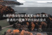从用户角度聊聊天美蜜桃麻花果冻：普通用户视角下的优缺点盘点