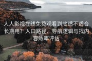 人人影视在线免费观看到底适不适合长期用？入口路径、导航逻辑与找内容效率评估