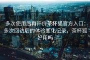 多次使用后再评价茶杯狐官方入口：多次回访后的体验变化记录，茶杯狐好用吗