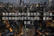 多次使用后再评价星辰影院：从日常使用角度做的综合体验总结，星辰xc影视