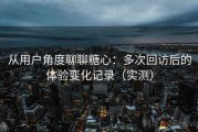 从用户角度聊聊糖心：多次回访后的体验变化记录（实测）