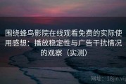 围绕蜂鸟影院在线观看免费的实际使用感想：播放稳定性与广告干扰情况的观察（实测）