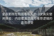星辰影院在线观看私人的一次真实使用体验：内容覆盖范围与推荐逻辑的直观感受