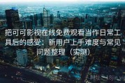 把可可影视在线免费观看当作日常工具后的感受：新用户上手难度与常见问题整理（实测）
