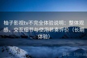 柚子影视tv不完全体验说明：整体观感、交互细节与使用节奏评价（长期体验）