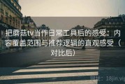 把蘑菇tv当作日常工具后的感受：内容覆盖范围与推荐逻辑的直观感受（对比后）